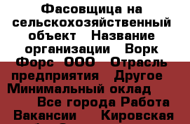 Фасовщица на сельскохозяйственный объект › Название организации ­ Ворк Форс, ООО › Отрасль предприятия ­ Другое › Минимальный оклад ­ 26 000 - Все города Работа » Вакансии   . Кировская обл.,Захарищево п.